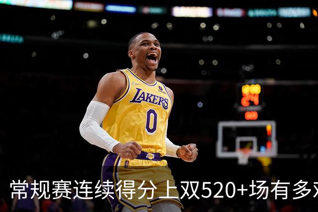 常规赛连续得分上双520+场有多难？NBA历史仅6人，杜兰特562场仅第5